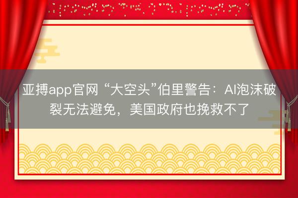 亚搏app官网 “大空头”伯里警告：AI泡沫破裂无法避免，美国政府也挽救不了