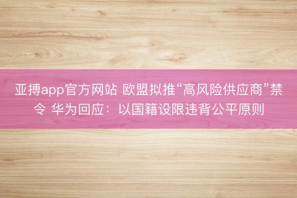 亚搏app官方网站 欧盟拟推“高风险供应商”禁令 华为回应：以国籍设限违背公平原则