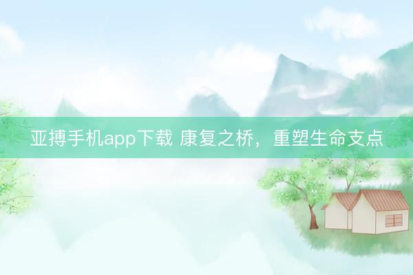 亚搏手机app下载 康复之桥，重塑生命支点