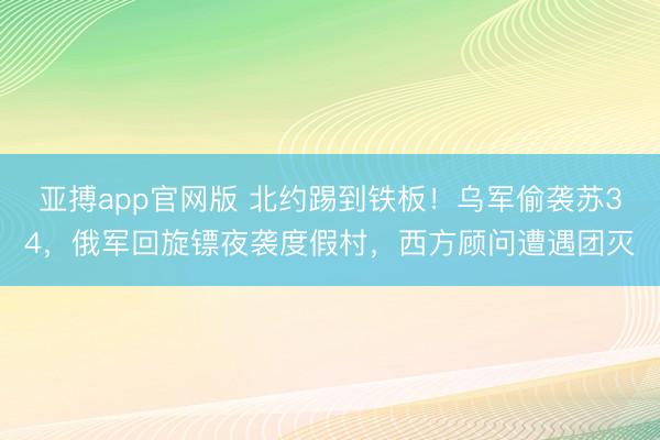 亚搏app官网版 北约踢到铁板！乌军偷袭苏34，俄军回旋镖夜袭度假村，西方顾问遭遇团灭