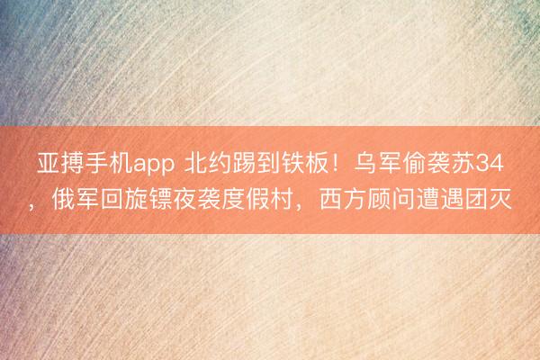 亚搏手机app 北约踢到铁板！乌军偷袭苏34，俄军回旋镖夜袭度假村，西方顾问遭遇团灭