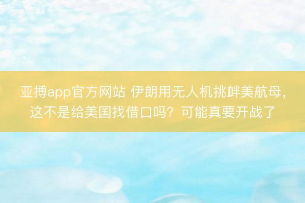 亚搏app官方网站 伊朗用无人机挑衅美航母，这不是给美国找借口吗？可能真要开战了