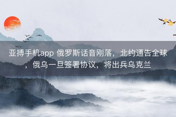 亚搏手机app 俄罗斯话音刚落,北约通告全球,俄乌一旦签署协议,将出兵乌克兰
