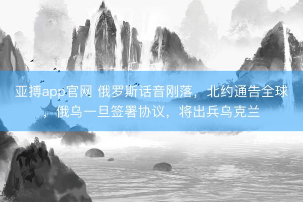 亚搏app官网 俄罗斯话音刚落,北约通告全球,俄乌一旦签署协议,将出兵乌克兰