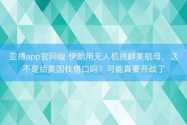 亚搏app官网版 伊朗用无人机挑衅美航母,这不是给美国找借口吗?可能真要开战了