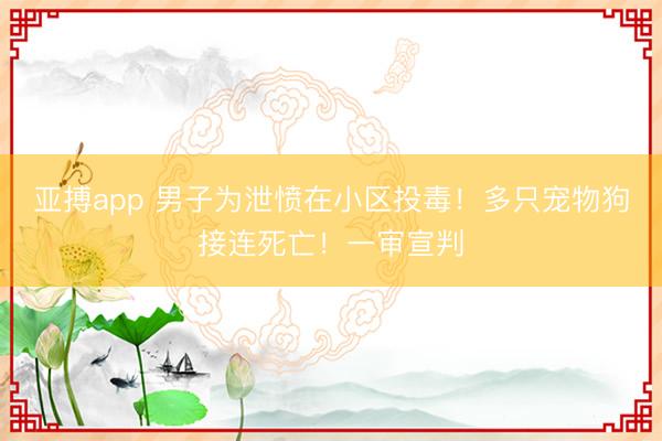 亚搏app 男子为泄愤在小区投毒!多只宠物狗接连死亡!一审宣判