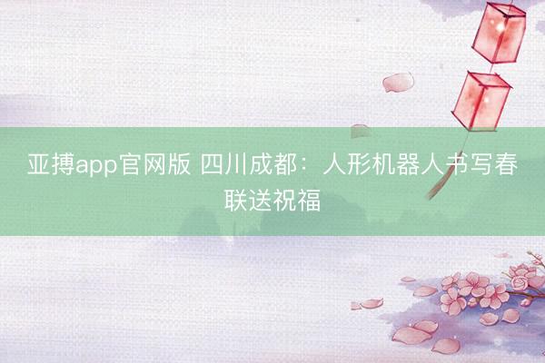 亚搏app官网版 四川成都：人形机器人书写春联送祝福