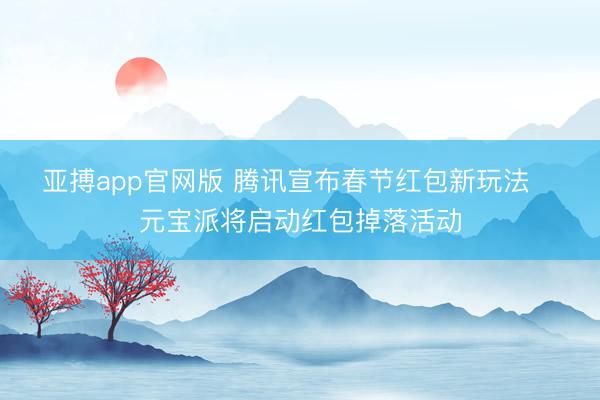 亚搏app官网版 腾讯宣布春节红包新玩法   元宝派将启动红包掉落活动