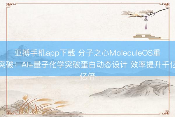 亚搏手机app下载 分子之心MoleculeOS重磅突破：AI+量子化学突破蛋白动态设计 效率提升千亿倍