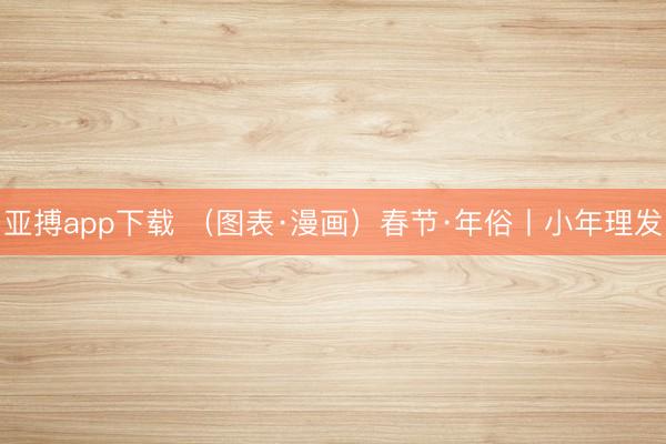 亚搏app下载 （图表·漫画）春节·年俗丨小年理发