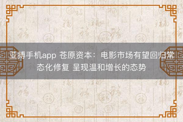 亚搏手机app 苍原资本:电影市场有望回归常态化修复 呈现温和增长的态势