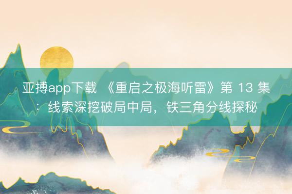 亚搏app下载 《重启之极海听雷》第 13 集：线索深挖破局中局，铁三角分线探秘