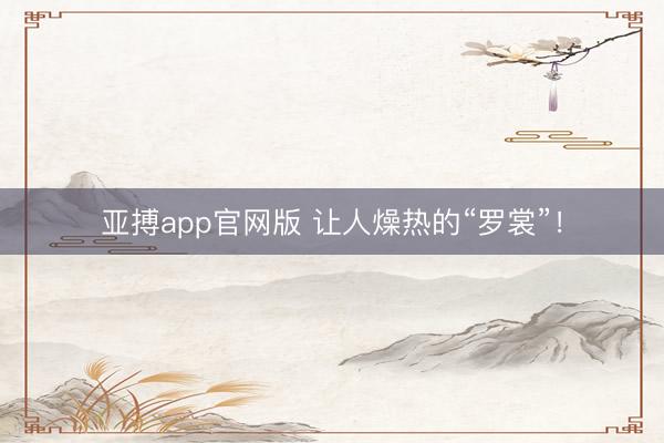 亚搏app官网版 让人燥热的“罗裳”！