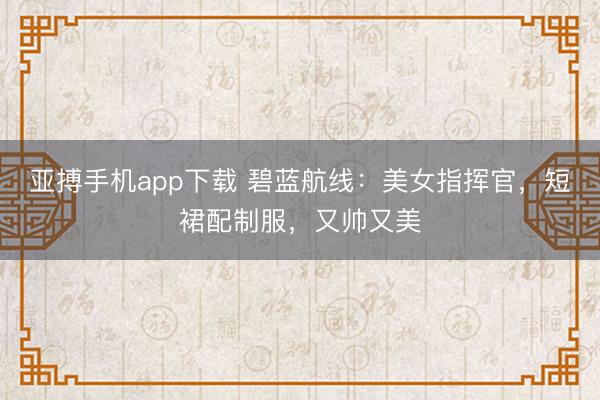 亚搏手机app下载 碧蓝航线：美女指挥官，短裙配制服，<a href=