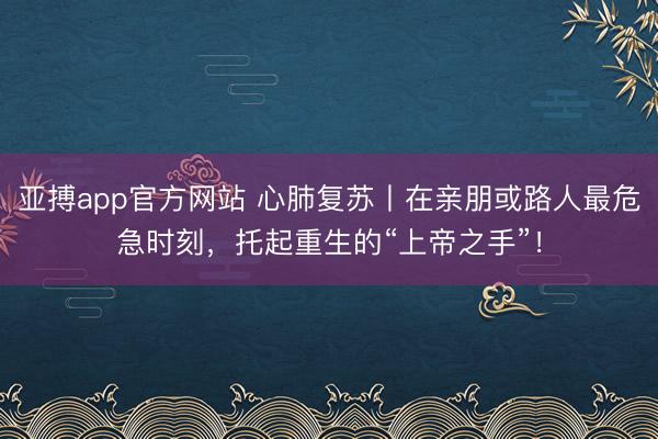 亚搏app官方网站 心肺复苏丨在亲朋或路人最危急时刻，<a href=