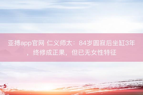 亚搏app官网 仁义师太：84岁圆寂后坐缸3年，终修成正果，但已无女性特征