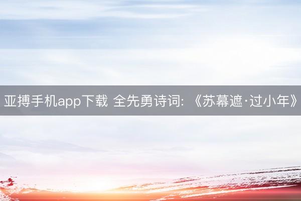 亚搏手机app下载 全先勇诗词: 《苏幕遮·过小年》