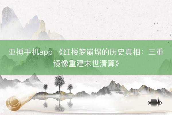 亚搏手机app 《红楼梦崩塌的历史真相:三重镜像重建末世清算》