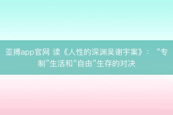 亚搏app官网 读《人性的深渊吴谢宇案》: “专制”生活和“自由”生存的对决