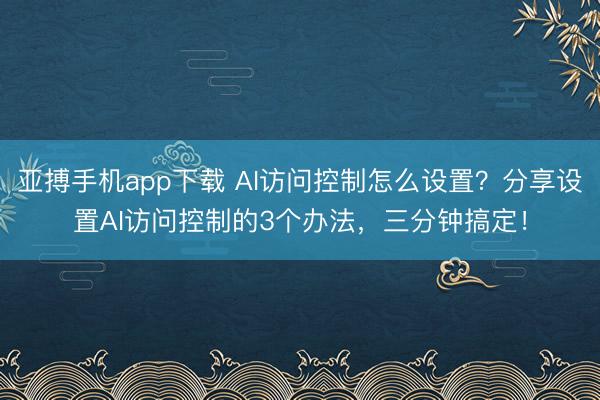 亚搏手机app下载 AI访问控制怎么设置?分享设置AI访问控制的3个办法,三分钟搞定!