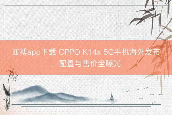 亚搏app下载 OPPO K14x 5G手机海外发布，配置与售价全曝光