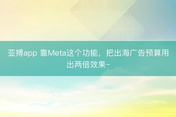 亚搏app 靠Meta这个功能,把出海广告预算用出两倍效果~