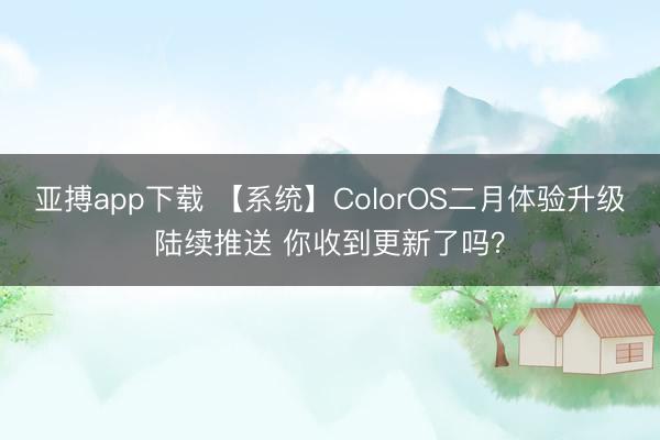 亚搏app下载 【系统】ColorOS二月体验升级陆续推送 你收到更新了吗?