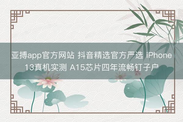 亚搏app官方网站 抖音精选官方严选 iPhone13真机实测 A15芯片四年流畅钉子户