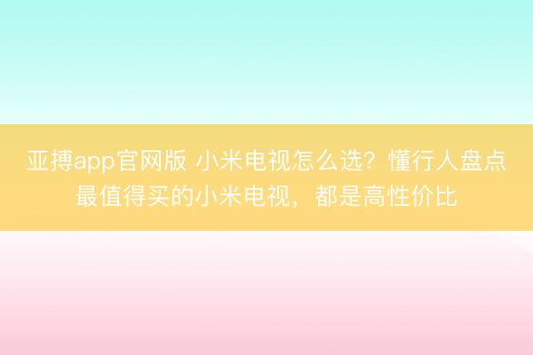 亚搏app官网版 小米电视怎么选?懂行人盘点最值得买的小米电视,都是高性价比