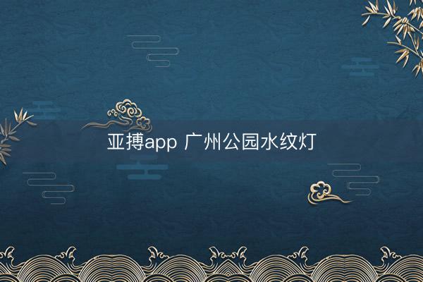 亚搏app 广州公园水纹灯