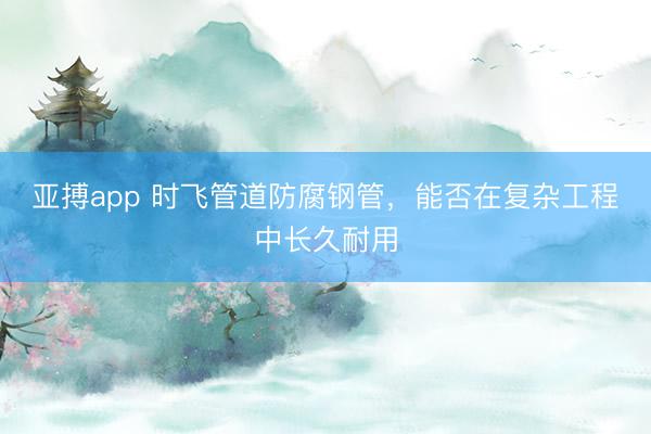 亚搏app 时飞管道防腐钢管，能否在复杂工程中长久耐用