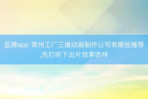 亚搏app 常州工厂三维动画制作公司有哪些推荐，先打听下出片效果咋样