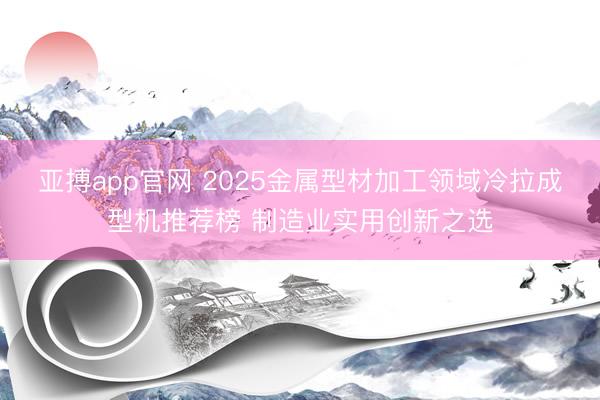 亚搏app官网 2025金属型材加工领域冷拉成型机推荐榜 制造业实用创新之选