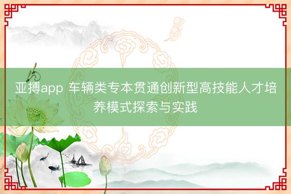亚搏app 车辆类专本贯通创新型高技能人才培养模式探索与实践