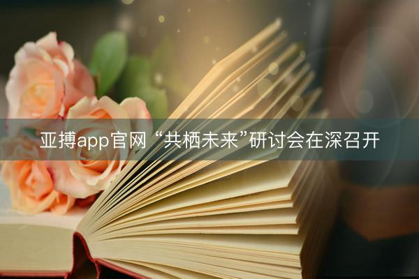 亚搏app官网 “共栖未来”研讨会在深召开