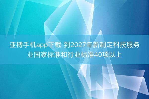 亚搏手机app下载 到2027年新制定科技服务业国家标准和行业标准40项以上