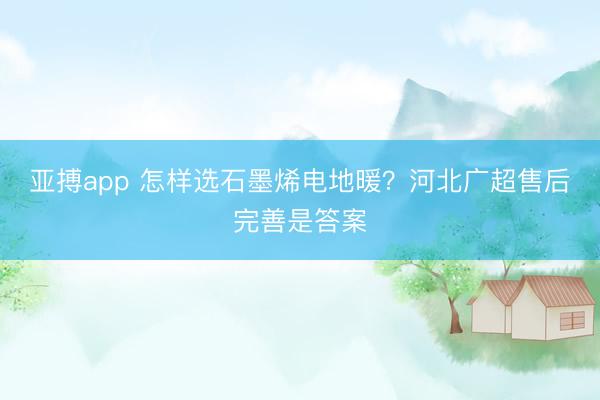 亚搏app 怎样选石墨烯电地暖？河北广超售后完善是答案