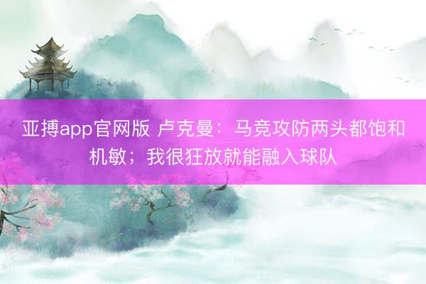 亚搏app官网版 卢克曼:马竞攻防两头都饱和机敏;我很狂放就能融入球队