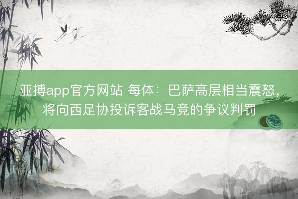 亚搏app官方网站 每体：巴萨高层相当震怒，将向西足协投诉客战马竞的争议判罚