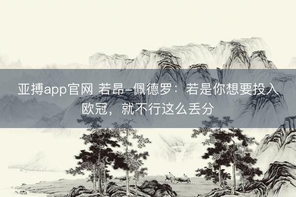 亚搏app官网 若昂-佩德罗：若是你想要投入欧冠，就不行这么丢分
