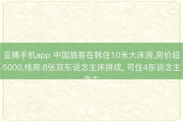 亚搏手机app 中国旅客在韩住10米大床房,房价超5000,栈房:8张双东说念主床拼成, 可住4东说念主