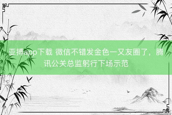 亚搏app下载 微信不错发金色一又友圈了，腾讯公关总监躬行下场示范