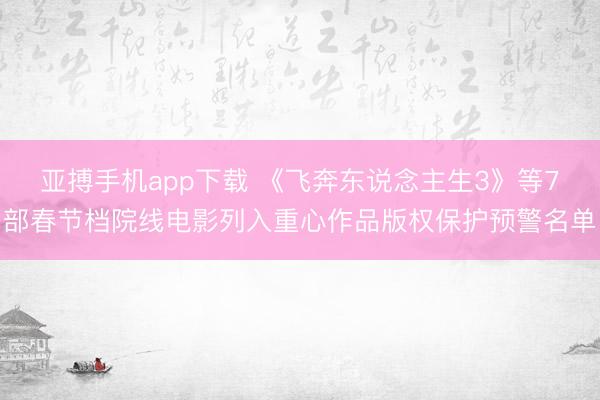 亚搏手机app下载 《飞奔东说念主生3》等7部春节档院线电影列入重心作品版权保护预警名单