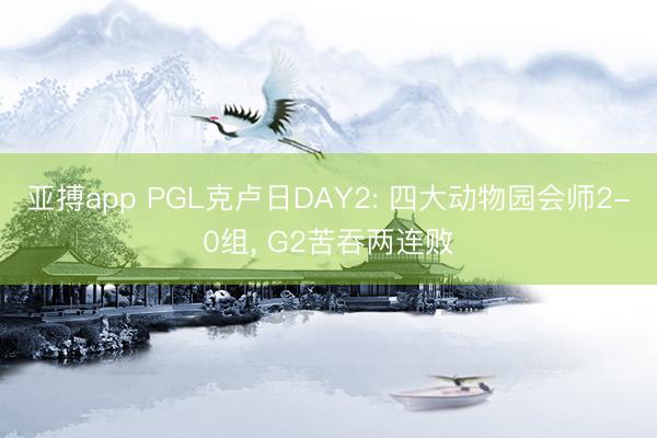 亚搏app PGL克卢日DAY2: 四大动物园会师2-0组，<a href=