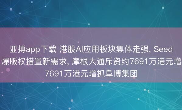 亚搏app下载 港股AI应用板块集体走强， Seedance 2.0引爆版权措置新需求， 摩根大通斥资约7691万港元增抓阜博集团