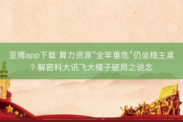 亚搏app下载 算力资源“全年垂危”仍坐稳主桌? 解密科大讯飞大模子破局之说念