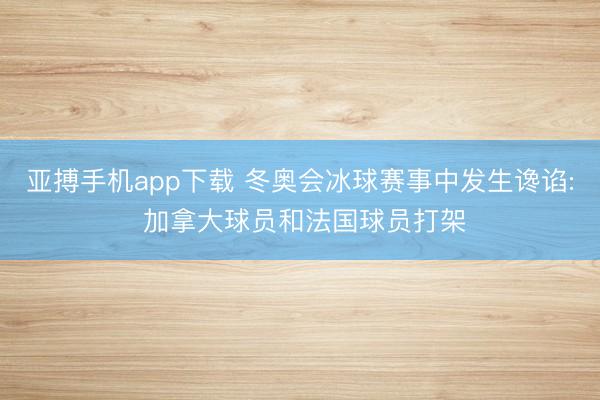 亚搏手机app下载 冬奥会冰球赛事中发生谗谄: 加拿大球员和法国球员打架