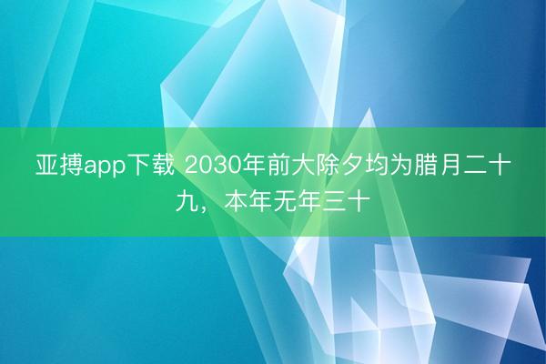 亚搏app下载 2030年前大除夕均为腊月二十九，本年无年三十