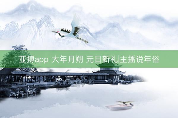 亚搏app 大年月朔 元日新礼|主播说年俗