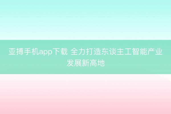 亚搏手机app下载 全力打造东谈主工智能产业发展新高地